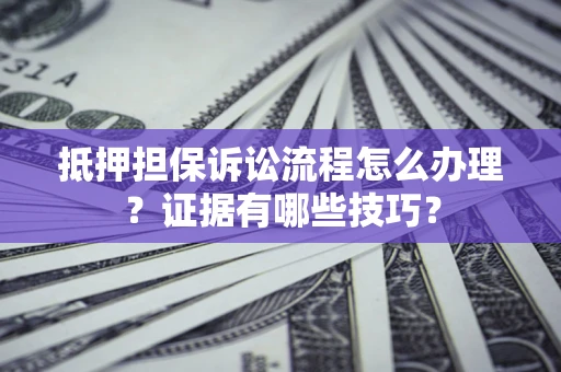 武汉抵押担保诉讼流程怎么办理？证据有哪些技巧？