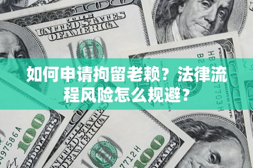 武汉如何申请拘留老赖？法律流程风险怎么规避？