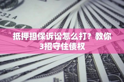 武汉抵押担保诉讼怎么打？教你3招守住债权
