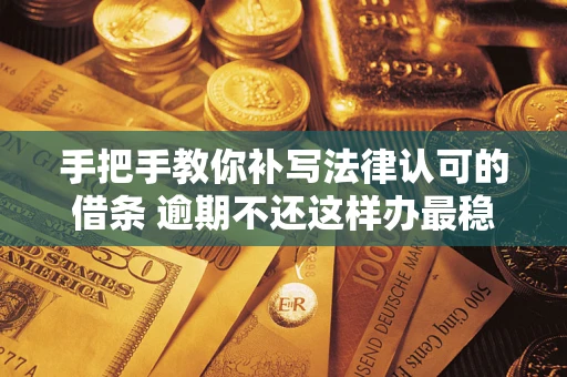 武汉手把手教你补写法律认可的借条 逾期不还这样办最稳妥