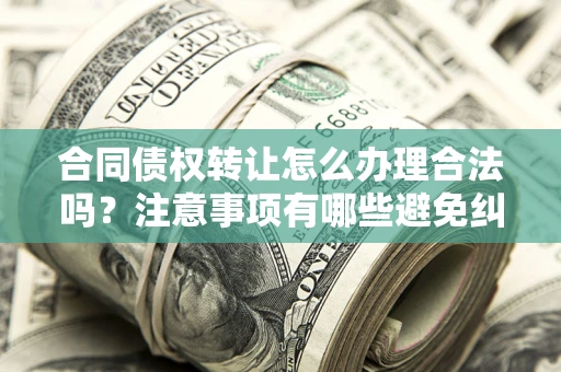 武汉合同债权转让怎么办理合法吗？注意事项有哪些避免纠纷？