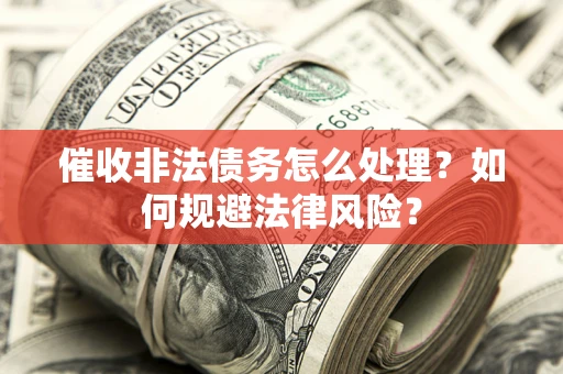 武汉催收非法债务怎么处理？如何规避法律风险？