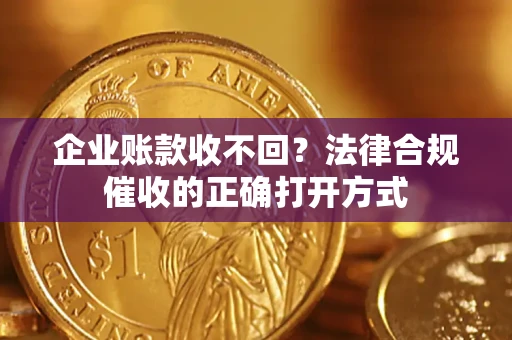 武汉企业账款收不回？法律合规催收的正确打开方式