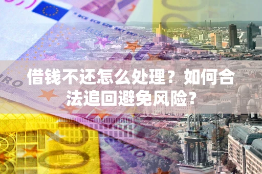 武汉借钱不还怎么处理？如何合法追回避免风险？