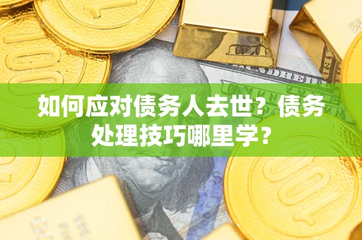 武汉如何应对债务人去世？债务处理技巧哪里学？