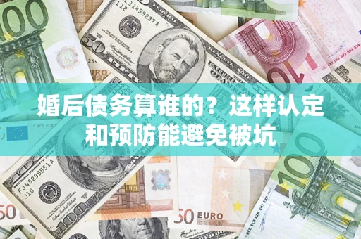 武汉婚后债务算谁的？这样认定和预防能避免被坑