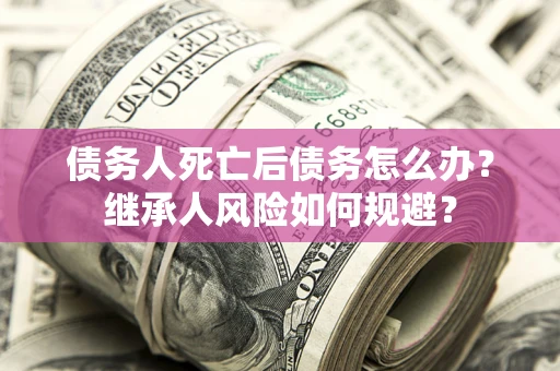 武汉债务人死亡后债务怎么办？继承人风险如何规避？
