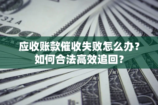 武汉应收账款催收失败怎么办？如何合法高效追回？