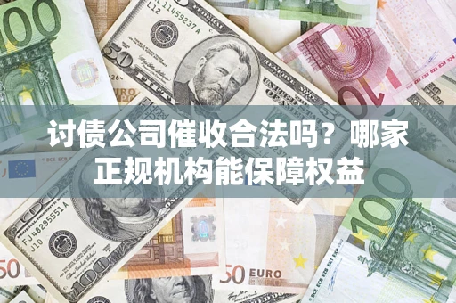 武汉讨债公司催收合法吗？哪家正规机构能保障权益