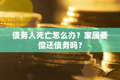 武汉债务人死亡怎么办？家属要偿还债务吗？