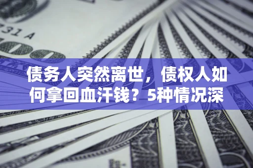 武汉债务人突然离世，债权人如何拿回血汗钱？5种情况深度解析