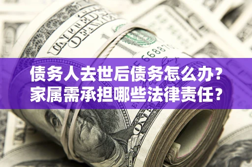 武汉债务人去世后债务怎么办？家属需承担哪些法律责任？