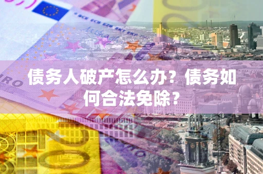 武汉债务人破产怎么办？债务如何合法免除？