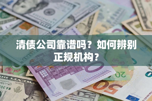 武汉清债公司靠谱吗？如何辨别正规机构？