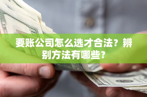 武汉要账公司怎么选才合法？辨别方法有哪些？