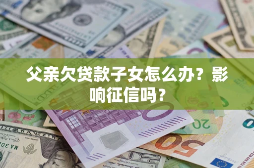 武汉父亲欠贷款子女怎么办？影响征信吗？