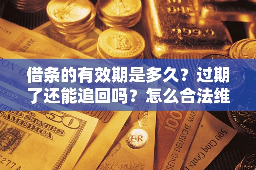 武汉借条的有效期是多久？过期了还能追回吗？怎么合法维权？