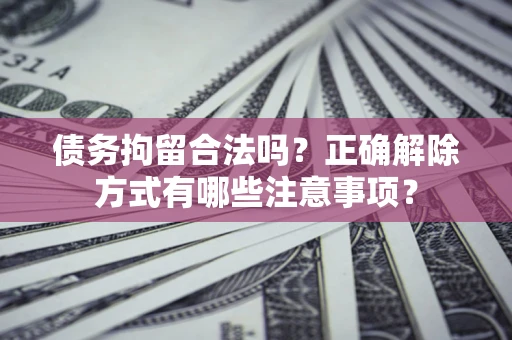 武汉债务拘留合法吗？正确解除方式有哪些注意事项？
