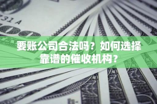武汉要账公司合法吗？如何选择靠谱的催收机构？