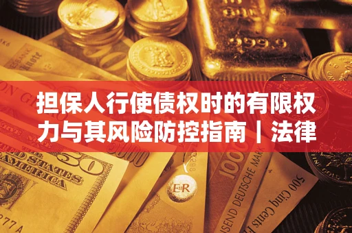 武汉担保人行使债权时的有限权力与其风险防控指南｜法律实务解析