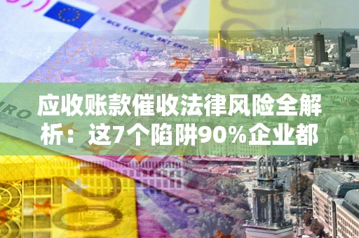 武汉应收账款催收法律风险全解析：这7个陷阱90%企业都踩过（含合规应对指南）