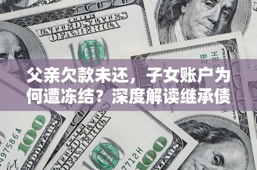 武汉父亲欠款未还，子女账户为何遭冻结？深度解读继承债务迷局