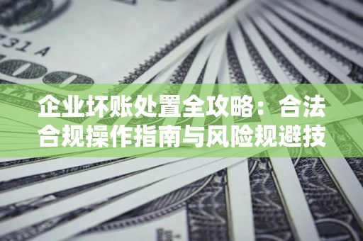 武汉企业坏账处置全攻略：合法合规操作指南与风险规避技巧解析