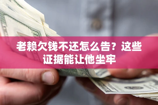 武汉老赖欠钱不还怎么告？这些证据能让他坐牢