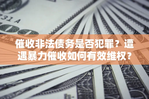 武汉催收非法债务是否犯罪?遭遇暴力催收如何有效维权? 武汉催收非法债务是否犯罪?遭遇暴力催收如何有效维权?