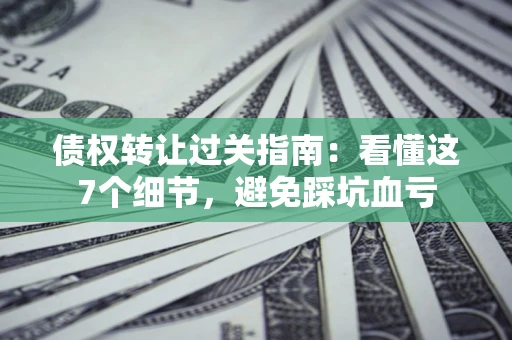 武汉债权转让过关指南：看懂这7个细节，避免踩坑血亏