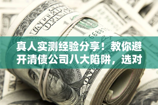 武汉真人实测经验分享！教你避开清债公司八大陷阱，选对机构少走十年弯路