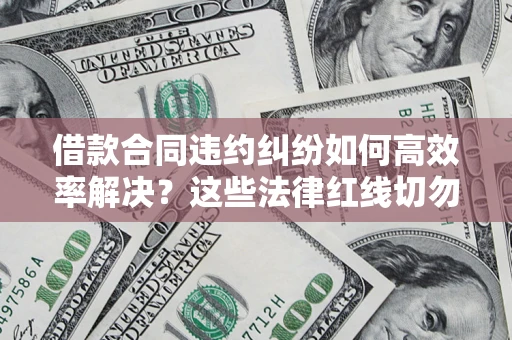 武汉借款合同违约纠纷如何高效率解决？这些法律红线切勿触碰