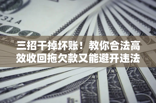 武汉三招干掉坏账！教你合法高效收回拖欠款又能避开违法雷区
