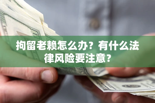 武汉拘留老赖怎么办？有什么法律风险要注意？