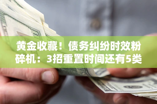 武汉黄金收藏！债务纠纷时效粉碎机：3招重置时间还有5类不设年限的特殊债务