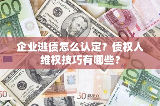 武汉企业逃债怎么认定？债权人维权技巧有哪些？