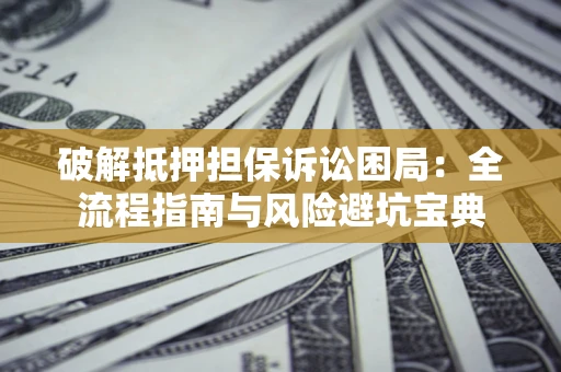 武汉破解抵押担保诉讼困局:全流程指南与风险避坑宝典 武汉破解抵押担保诉讼困局:全流程指南与风险避坑宝典