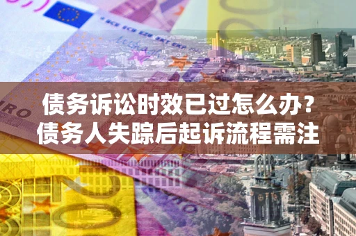 武汉债务诉讼时效已过怎么办？债务人失踪后起诉流程需注意什么？