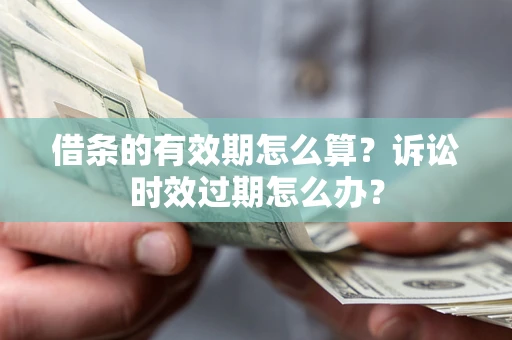 武汉借条的有效期怎么算？诉讼时效过期怎么办？