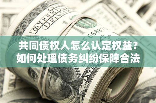 武汉共同债权人怎么认定权益？如何处理债务纠纷保障合法权益？