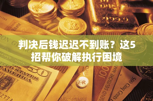 武汉判决后钱迟迟不到账？这5招帮你破解执行困境