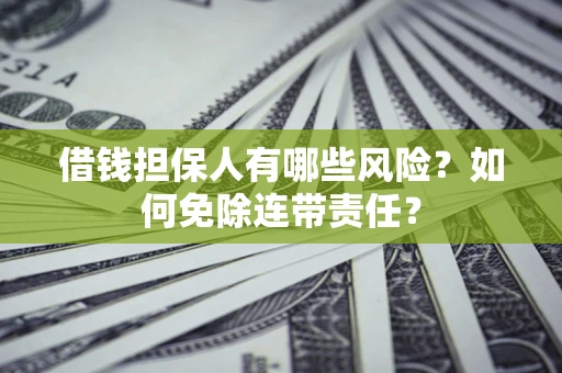 武汉借钱担保人有哪些风险？如何免除连带责任？