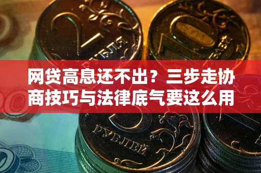 武汉网贷高息还不出？三步走协商技巧与法律底气要这么用