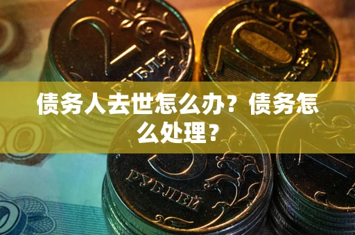 武汉债务人去世怎么办？债务怎么处理？