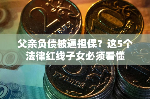 武汉父亲负债被逼担保？这5个法律红线子女必须看懂