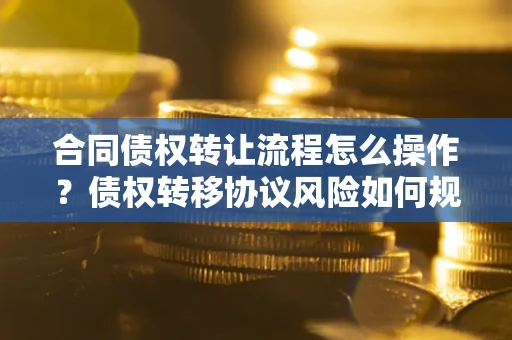 武汉合同债权转让流程怎么操作？债权转移协议风险如何规避？