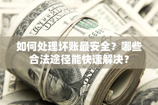 武汉如何处理坏账最安全？哪些合法途径能快速解决？