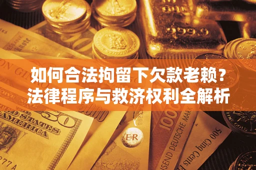 武汉如何合法拘留下欠款老赖？法律程序与救济权利全解析