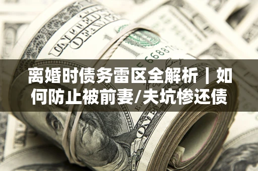 武汉离婚时债务雷区全解析｜如何防止被前妻/夫坑惨还债？
