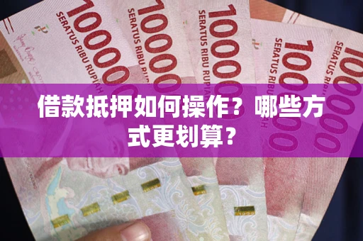 武汉借款抵押如何操作？哪些方式更划算？